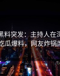爆料！黑料突发：主持人在深夜被曝曾参与吃瓜爆料，网友炸锅席卷全网