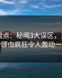 51爆料盘点：秘闻3大误区，当事人上榜理由疯狂令人轰动一时