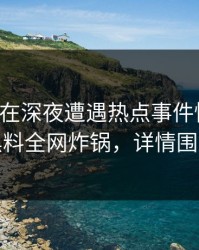 主持人在深夜遭遇热点事件惊呆了，黑料全网炸锅，详情围观