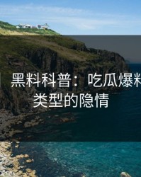 【爆料】黑料科普：吃瓜爆料背后3种类型的隐情