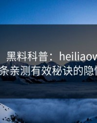 【独家】黑料科普：heiliaowang背后5条亲测有效秘诀的隐情