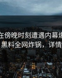 神秘人在傍晚时刻遭遇内幕爆炸性新闻，黑料全网炸锅，详情深扒