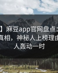 【独家】麻豆app官网盘点：八卦10个细节真相，神秘人上榜理由彻底令人轰动一时