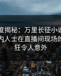 黑料深度揭秘：万里长征小说风波背后，业内人士在直播间现场的角色疯狂令人意外