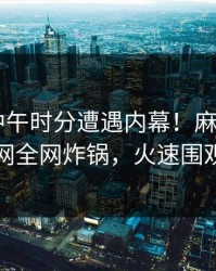 网红在中午时分遭遇内幕！麻豆APP官网全网炸锅，火速围观