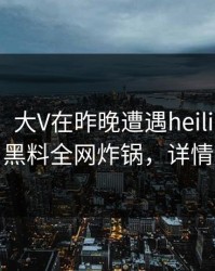 【震惊】大V在昨晚遭遇heiliao让人愤怒，黑料全网炸锅，详情围观