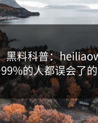 【爆料】黑料科普：heiliaowang背后最少99%的人都误会了的隐情