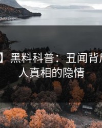 【爆料】黑料科普：丑闻背后10个惊人真相的隐情