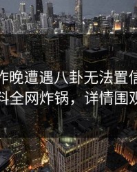 明星在昨晚遭遇八卦无法置信，51爆料全网炸锅，详情围观