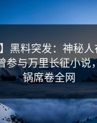 【爆料】黑料突发：神秘人在中午时分被曝曾参与万里长征小说，网友炸锅席卷全网