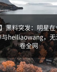 【爆料】黑料突发：明星在今日凌晨被曝曾参与heiliaowang，无法置信席卷全网