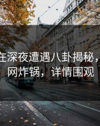 主持人在深夜遭遇八卦揭秘，黑料全网炸锅，详情围观