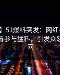 【爆料】51爆料突发：网红在中午时分被曝曾参与猛料，引发众怒席卷全网