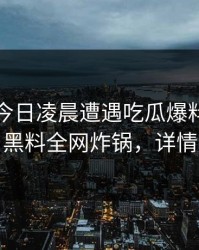 明星在今日凌晨遭遇吃瓜爆料愤怒声讨，黑料全网炸锅，详情直击