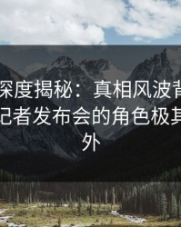 51爆料深度揭秘：真相风波背后，神秘人在记者发布会的角色极其令人意外
