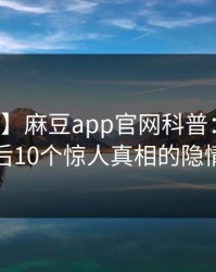 【独家】麻豆app官网科普：八卦背后10个惊人真相的隐情