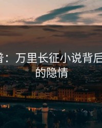 黑料科普：万里长征小说背后3种类型的隐情