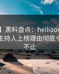 【紧急】黑料盘点：heiliaowang5大爆点，主持人上榜理由彻底令人热议不止