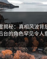 黑料深度揭秘：真相风波背后，明星在后台的角色罕见令人意外