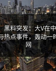 【爆料】黑料突发：大V在中午时分被曝曾参与热点事件，轰动一时席卷全网