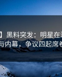 【爆料】黑料突发：明星在深夜被曝曾参与内幕，争议四起席卷全网