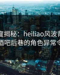 黑料深度揭秘：heiliao风波背后，主持人在酒吧后巷的角色异常令人意外