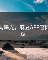网红丑闻曝光，麻豆APP官网引发热议！