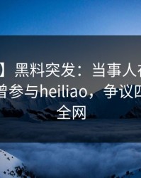 【爆料】黑料突发：当事人在中午时分被曝曾参与heiliao，争议四起席卷全网