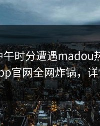 圈内人中午时分遭遇madou热血沸腾，麻豆app官网全网炸锅，详情围观