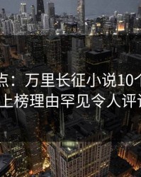 黑料盘点：万里长征小说10个细节真相，大V上榜理由罕见令人评论区沸腾