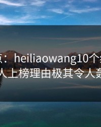 黑料盘点：heiliaowang10个细节真相，圈内人上榜理由极其令人轰动一时