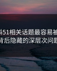 吃瓜爆料51相关话题最容易被忽略的：背后隐藏的深层次问题
