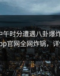网红在中午时分遭遇八卦爆炸性新闻，麻豆app官网全网炸锅，详情查看