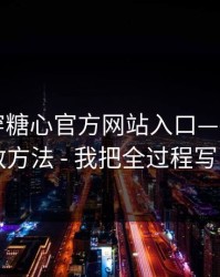 我来拆穿糖心官方网站入口——我整理了自救方法 - 我把全过程写出来了