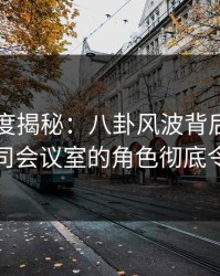 黑料深度揭秘：八卦风波背后，圈内人在公司会议室的角色彻底令人意外