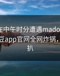 圈内人在中午时分遭遇madou热议不止，麻豆app官网全网炸锅，详情深扒