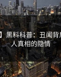【紧急】黑料科普：丑闻背后10个惊人真相的隐情