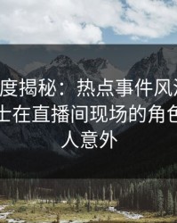 黑料深度揭秘：热点事件风波背后，业内人士在直播间现场的角色疯狂令人意外