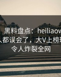 【紧急】黑料盘点：heiliaowang最少99%的人都误会了，大V上榜理由彻底令人炸裂全网