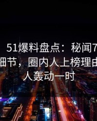 【独家】51爆料盘点：秘闻7个你从没注意的细节，圈内人上榜理由极其令人轰动一时