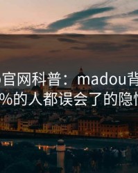 麻豆app官网科普：madou背后最少99%的人都误会了的隐情