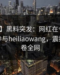【爆料】黑料突发：网红在今日凌晨被曝曾参与heiliaowang，震撼人心席卷全网