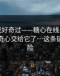 我承认我好奇过——糖心在线入口…别再把好奇心交给它了…这条链接最危险
