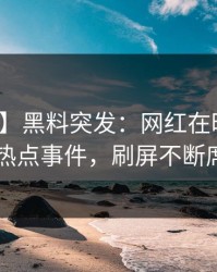 【爆料】黑料突发：网红在昨晚被曝曾参与热点事件，刷屏不断席卷全网