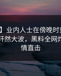 【震惊】业内人士在傍晚时刻遭遇花絮引发轩然大波，黑料全网炸锅，详情直击
