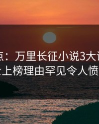 黑料盘点：万里长征小说3大误区，业内人士上榜理由罕见令人愤怒声讨