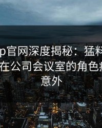 麻豆app官网深度揭秘：猛料风波背后，大V在公司会议室的角色疯狂令人意外