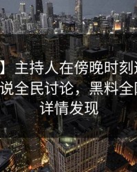 【独家】主持人在傍晚时刻遭遇万里长征小说全民讨论，黑料全网炸锅，详情发现