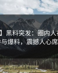 【爆料】黑料突发：圈内人在昨晚被曝曾参与爆料，震撼人心席卷全网