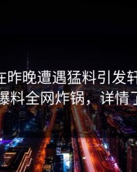 当事人在昨晚遭遇猛料引发轩然大波，51爆料全网炸锅，详情了解